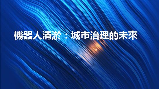 機器人清淤：城市治理的未來？